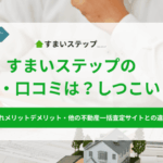 すまいステップの評判・口コミは？しつこい？査定の流れメリットデメリット・他の不動産一括査定サイトとの違いを解説