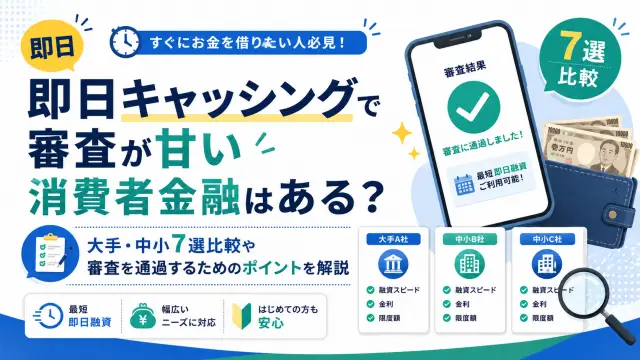 即日キャッシングで審査が甘い消費者金融はある？大手・中小7選比較や審査を通過するためのポイントを解説