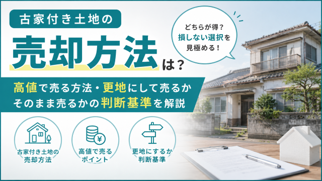 古家付き土地の売却方法は？高値で売る方法・更地にして売るかそのまま売るかの判断基準を解説