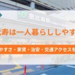 恵比寿は一人暮らししやすい？住みやすさ・家賃・治安・交通アクセスを解説